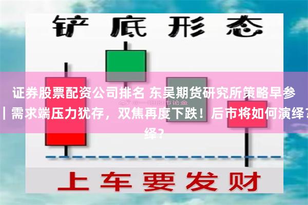 证券股票配资公司排名 东吴期货研究所策略早参｜需求端压力犹存，双焦再度下跌！后市