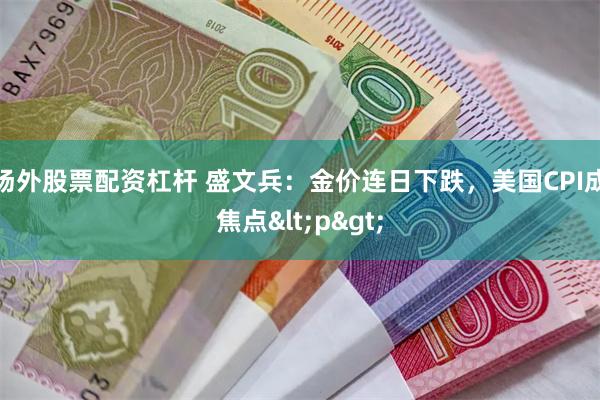 场外股票配资杠杆 盛文兵：金价连日下跌，美国CPI成焦点<p>