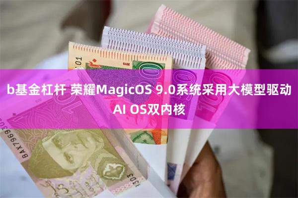 b基金杠杆 荣耀MagicOS 9.0系统采用大模型驱动AI OS双内核