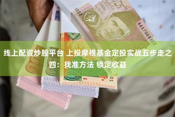 线上配资炒股平台 上投摩根基金定投实战五步走之四：找准方法 锁定收益