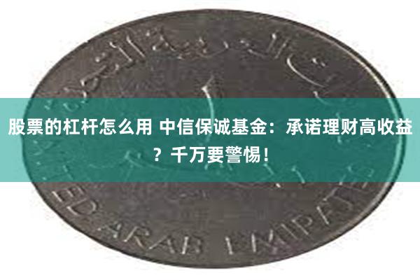 股票的杠杆怎么用 中信保诚基金：承诺理财高收益？千万要警惕！