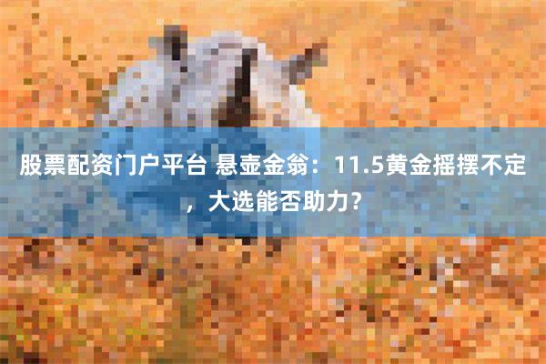 股票配资门户平台 悬壶金翁：11.5黄金摇摆不定，大选能否助力？