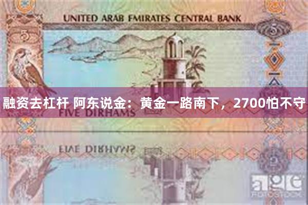 融资去杠杆 阿东说金：黄金一路南下，2700怕不守