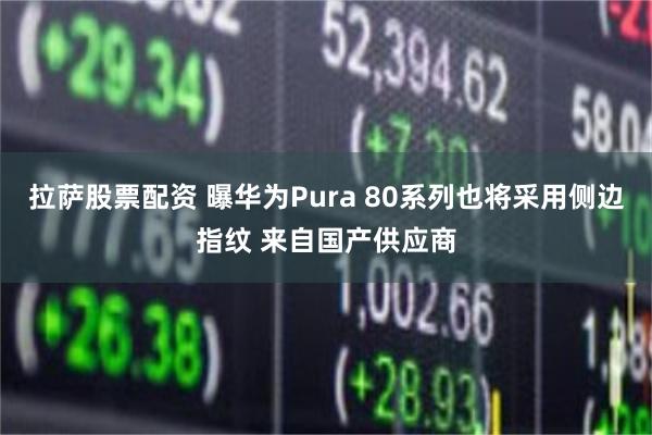 拉萨股票配资 曝华为Pura 80系列也将采用侧边指纹 来自国产供应商