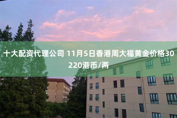 十大配资代理公司 11月5日香港周大福黄金价格30220港币/两