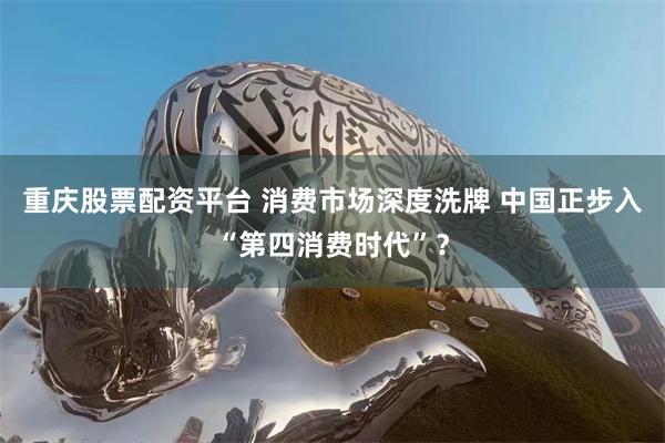 重庆股票配资平台 消费市场深度洗牌 中国正步入“第四消费时代”？