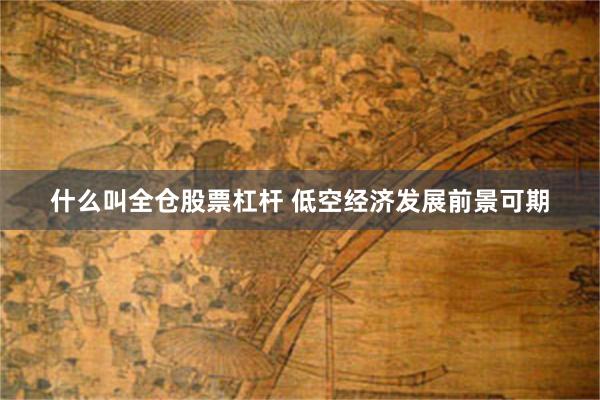 什么叫全仓股票杠杆 低空经济发展前景可期