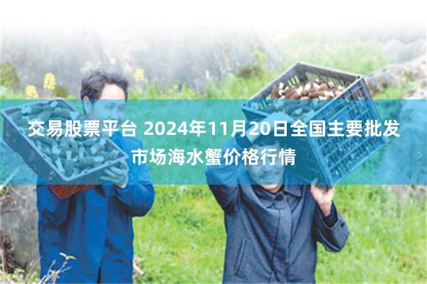 交易股票平台 2024年11月20日全国主要批发市场海水蟹价格行情