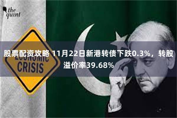 股票配资攻略 11月22日新港转债下跌0.3%，转股溢价率39.68%