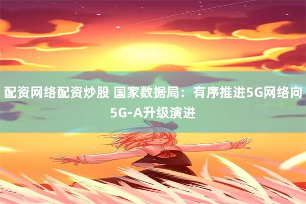 配资网络配资炒股 国家数据局：有序推进5G网络向5G-A升级演进