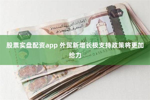 股票实盘配资app 外贸新增长极支持政策将更加给力