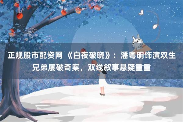 正规股市配资网 《白夜破晓》：潘粤明饰演双生兄弟屡破奇案，双线叙事悬疑重重