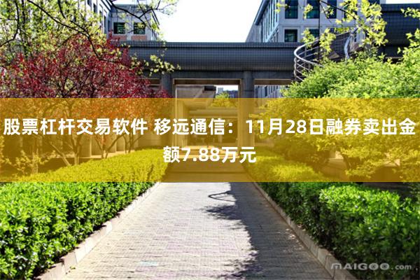 股票杠杆交易软件 移远通信：11月28日融券卖出金额7.88万元