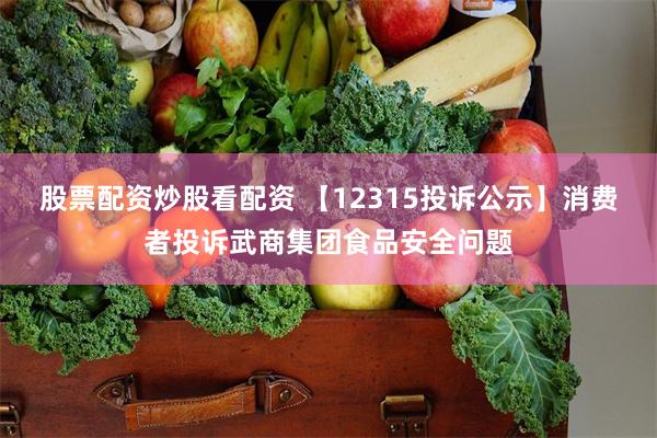 股票配资炒股看配资 【12315投诉公示】消费者投诉武商集团食品安全问题