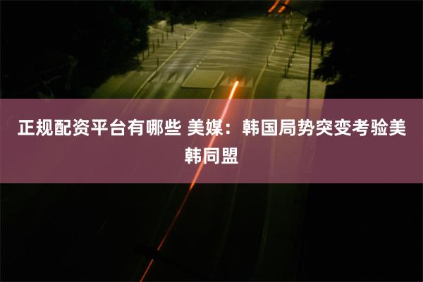 正规配资平台有哪些 美媒：韩国局势突变考验美韩同盟