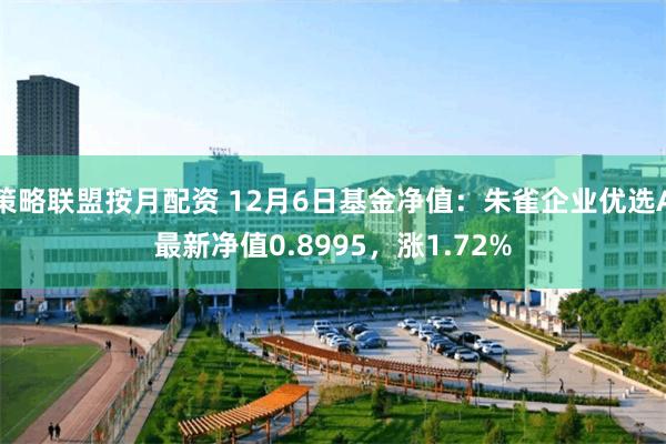 策略联盟按月配资 12月6日基金净值：朱雀企业优选A最新净值0.8995，涨1.