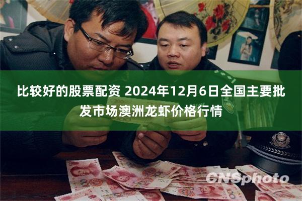 比较好的股票配资 2024年12月6日全国主要批发市场澳洲龙虾价格行情