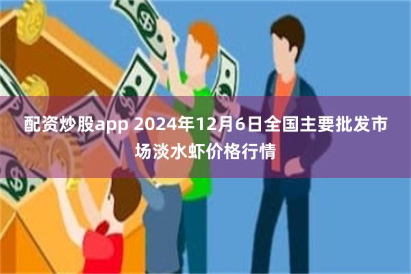 配资炒股app 2024年12月6日全国主要批发市场淡水虾价格行情