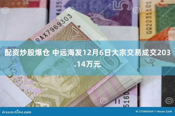 配资炒股爆仓 中远海发12月6日大宗交易成交203.14万元