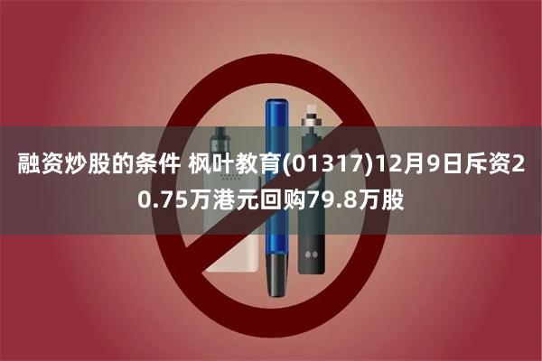 融资炒股的条件 枫叶教育(01317)12月9日斥资20.75万港元回购79.8