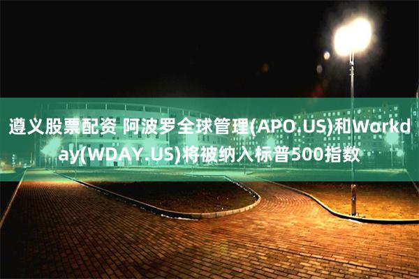 遵义股票配资 阿波罗全球管理(APO.US)和Workday(WDAY.US)将