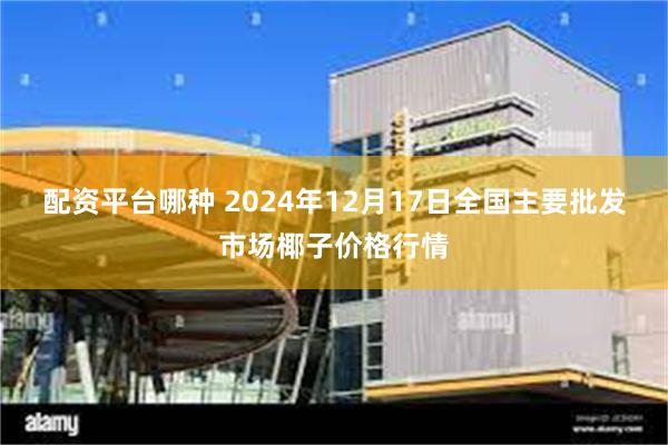 配资平台哪种 2024年12月17日全国主要批发市场椰子价格行情