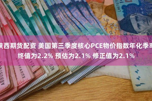 陕西期货配资 美国第三季度核心PCE物价指数年化季率终值为2.2% 预估为2.1