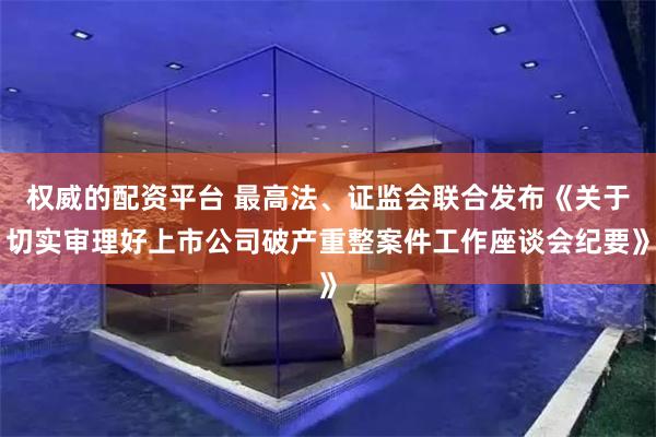 权威的配资平台 最高法、证监会联合发布《关于切实审理好上市公司破产重整案件工作座