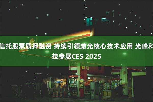 信托股票质押融资 持续引领激光核心技术应用 光峰科技参展CES 2025