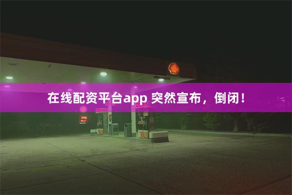 在线配资平台app 突然宣布，倒闭！