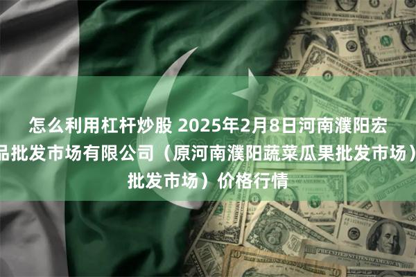 怎么利用杠杆炒股 2025年2月8日河南濮阳宏进农副产品批发市场有限公司（原河南