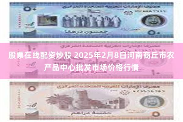 股票在线配资炒股 2025年2月8日河南商丘市农产品中心批发市场价格行情