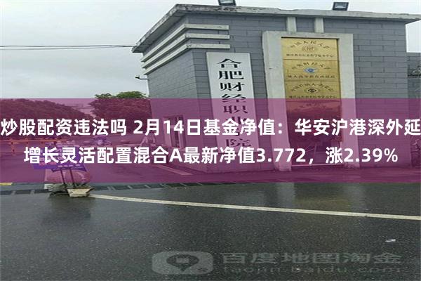 炒股配资违法吗 2月14日基金净值：华安沪港深外延增长灵活配置混合A最新净值3.