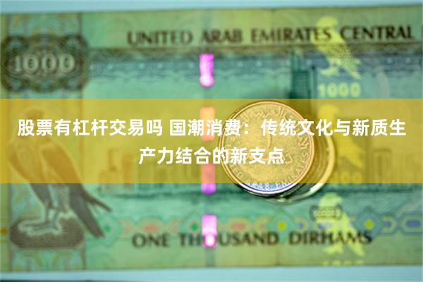 股票有杠杆交易吗 国潮消费：传统文化与新质生产力结合的新支点