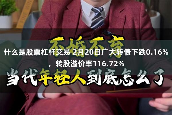 什么是股票杠杆交易 2月20日广大转债下跌0.16%，转股溢价率116.72%