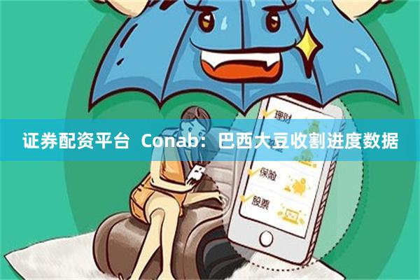 证券配资平台  Conab：巴西大豆收割进度数据