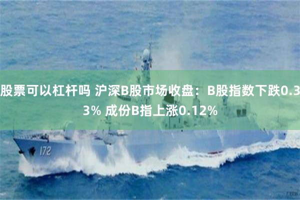 股票可以杠杆吗 沪深B股市场收盘：B股指数下跌0.33% 成份B指上涨0.12%