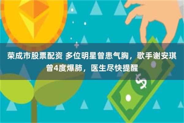 荣成市股票配资 多位明星曾患气胸，歌手谢安琪曾4度爆肺，医生尽快提醒