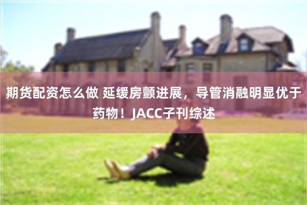 期货配资怎么做 延缓房颤进展，导管消融明显优于药物！JACC子刊综述