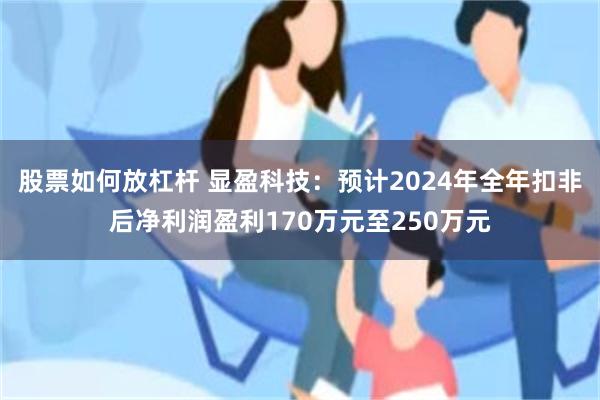 股票如何放杠杆 显盈科技：预计2024年全年扣非后净利润盈利170万元至250万