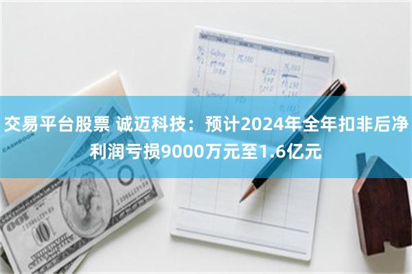 交易平台股票 诚迈科技：预计2024年全年扣非后净利润亏损9000万元至1.6亿