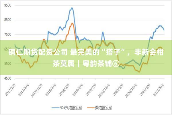 铜仁期货配资公司 最完美的“搭子”，非新会柑茶莫属｜粤韵茶铺⑥