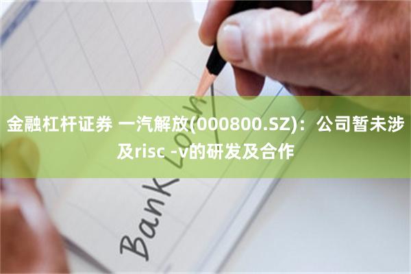 金融杠杆证券 一汽解放(000800.SZ)：公司暂未涉及risc -v的研发及