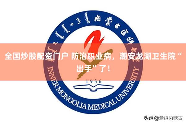 全国炒股配资门户 防治职业病，潮安龙湖卫生院“出手”了！