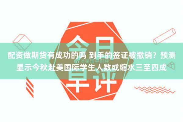 配资做期货有成功的吗 到手的签证被撤销？预测显示今秋赴美国际学生人数或缩水三至四